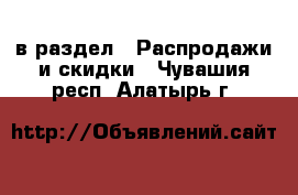  в раздел : Распродажи и скидки . Чувашия респ.,Алатырь г.